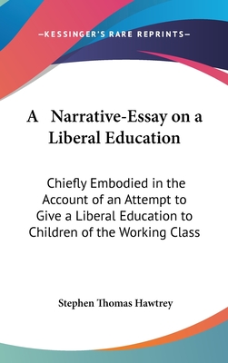 A Narrative-Essay on a Liberal Education: Chiefly Embodied in the Account of an Attempt to Give a Liberal Education to Children of the Working Class - Hawtrey, Stephen Thomas