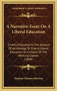 A Narrative-Essay on a Liberal Education: Chiefly Embodied in the Account of an Attempt to Give a Liberal Education to Children of the Working Classes