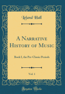 A Narrative History of Music, Vol. 1: Book I, the Pre-Classic Periods (Classic Reprint)