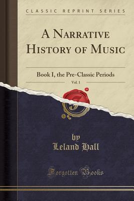 A Narrative History of Music, Vol. 1: Book I, the Pre-Classic Periods (Classic Reprint) - Hall, Leland