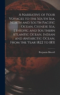 A Narrative of Four Voyages to the South Sea, North and South Pacific Ocean, Chinese Sea, Ethiopic and Southern Atlantic Ocean, Indian and Antarctic Ocean, From the Year 1822 to 1831
