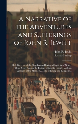 A Narrative of the Adventures and Sufferings of John R. Jewitt [microform]: Only Survivor of the Ship Boston During a Captivity of Nearly Three Years Among the Indians of Nootka Sound: With an Account of the Manners, Mode of Living and Religious... - Jewitt, John R (John Rodgers) 1783- (Creator), and Alsop, Richard 1761-1815