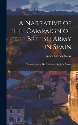 A Narrative of the Campaign of the British Army in Spain: Commanded by His Excellency Sir John Moore - Moore, James Carrick