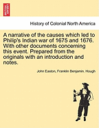 A Narrative of the Causes Which Led to Philip's Indian War of 1675 and 1676. with Other Documents Concerning This Event. Prepared from the Originals with an Introduction and Notes. - War College Series