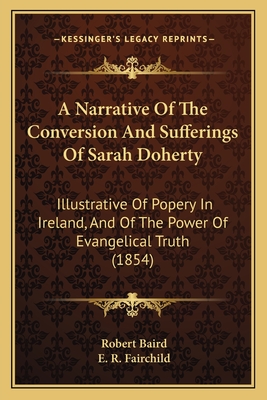 A Narrative of the Conversion and Sufferings of Sarah Doherty: Illustrative of Popery in Ireland, and of the Power of Evangelical Truth (1854) - Baird, Robert (Introduction by), and Fairchild, E R (Introduction by)