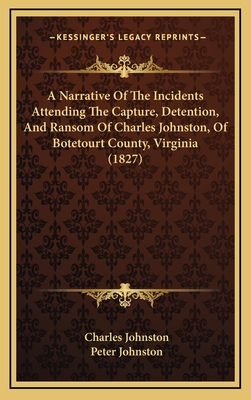 A Narrative Of The Incidents Attending The Capture, Detention, And Ransom Of Charles Johnston, Of Botetourt County, Virginia (1827) - Johnston, Charles, and Johnston, Peter