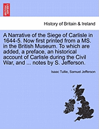 A Narrative of the Siege of Carlisle in 1644-5. Now First Printed from a Ms. in the British Museum. to Which Are Added, a Preface, an Historical Account of Carlisle During the Civil War, and ... Notes by S. Jefferson. - War College Series