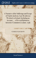 A Narrative of the Sufferings and Escape of Charles Jackson, Late Resident at Wexford, in Ireland, Including an Account, ... of Several Barbarous Atrocities Committed, in June, 1798,