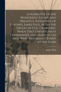 A Narrative of the Wonderful Escape and Dreadful Sufferings of Colonel James Paul, After the Defeat of Col. Crawford, When That Unfortunate Commander, and Many of His Men, Were Inhumanly Burnt at the Stake
