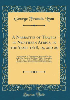 A Narrative of Travels in Northern Africa, in the Years 1818, 19, and 20: Accompanied by Geographical Notices of Soudan, and of the Course of the Niger; With a Chart of the Routes and a Variety of Plates, Illustrative of the Costumes of the Several Native - Lyon, George Francis