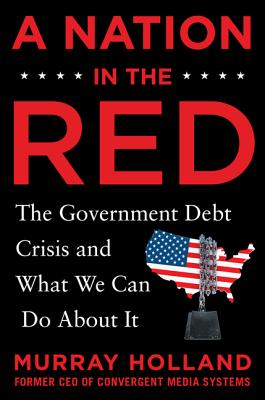A Nation in the Red: The Government Debt Crisis and What We Can Do About It - Holland, Murray