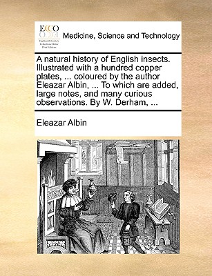 A Natural History of English Insects. Illustrated with a Hundred Copper Plates, ... Coloured by the Author Eleazar Albin, ... to Which Are Added, Large Notes, and Many Curious Observations. by W. Derham, ... - Albin, Eleazar