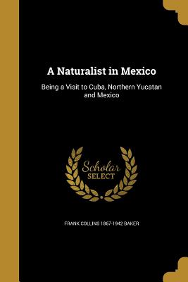 A Naturalist in Mexico - Baker, Frank Collins 1867-1942