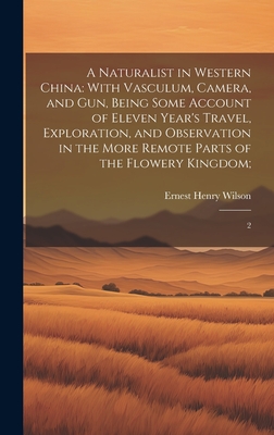A Naturalist in Western China: With Vasculum, Camera, and gun, Being Some Account of Eleven Year's Travel, Exploration, and Observation in the More Remote Parts of the Flowery Kingdom; 2 - Wilson, Ernest Henry