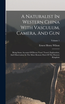 A Naturalist In Western China With Vasculum, Camera, And Gun: Being Some Account Of Eleven Years' Travel, Exploration, And Observation In The More Remote Parts Of The Flowery Kingdom; Volume 1 - Wilson, Ernest Henry