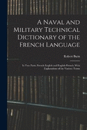 A Naval and Military Technical Dictionary of the French Language: In Two Parts: French-English and English-French; With Explanations of the Various Terms