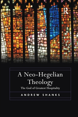 A Neo-Hegelian Theology: The God of Greatest Hospitality - Shanks, Andrew