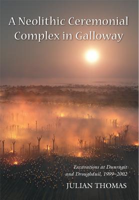 A Neolithic Ceremonial Complex in Galloway: Excavations at Dunragit and Droughduil, 1999-2002 - Thomas, Julian