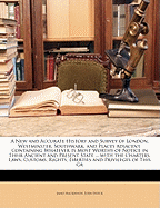 A New and Accurate History and Survey of London, Westminster, Southwark, and Places Adjacent: Containing Whatever Is Most Worthy of Notice in Their Ancient and Present State ... with the Charters, Laws, Customs, Rights, Liberties and Privileges of This Gr