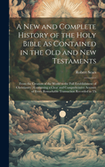 A New and Complete History of the Holy Bible As Contained in the Old and New Testaments: From the Creation of the World to the Full Establishment of Christianity; Containing a Clear and Comprehensive Account of Every Remarkable Transaction Recorded in Th