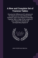 A New and Complete Set of Traverse Tables: Showing the Differences Of Latitude and the Departures to Every Minute Of the Quadrant, and to Five Places Of Decimals; Together With a Table Of the Lengths Of Each Degree Of Latitude and Corresponding Degree Of