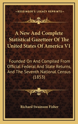 A New and Complete Statistical Gazetteer of the United States of America V1: Founded on and Compiled from Official Federal and State Returns, and the Seventh National Census (1853) - Fisher, Richard Swainson