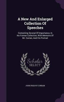 A New And Enlarged Collection Of Speeches: Containing Several Of Importance, In No Former Collection, With Memoirs Of Mr. Curran, And His Portrait - Curran, John Philpot