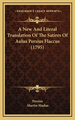 A New and Literal Translation of the Satires of Aulus Persius Flaccus (1795) - Persius, and Madan, Martin (Translated by)