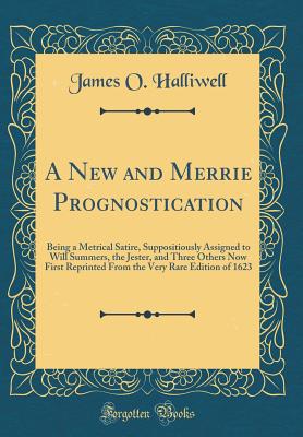 A New and Merrie Prognostication: Being a Metrical Satire, Suppositiously Assigned to Will Summers, the Jester, and Three Others Now First Reprinted from the Very Rare Edition of 1623 (Classic Reprint) - Halliwell, James O