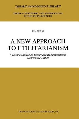 A New Approach to Utilitarianism: A Unified Utilitarian Theory and Its Application to Distributive Justice - Sheng, C L