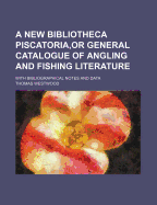A New Bibliotheca Piscatoria, or General Catalogue of Angling and Fishing Literature: With Bibliographical Notes and Data
