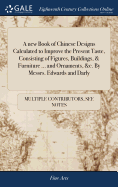 A new Book of Chinese Designs Calculated to Improve the Present Taste, Consisting of Figures, Buildings, & Furniture ... and Ornaments, &c. By Messrs. Edwards and Darly