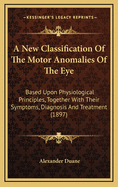 A New Classification of the Motor Anomalies of the Eye: Based Upon Physiological Principles, Together with Their Symptoms, Diagnosis and Treatment (1897)