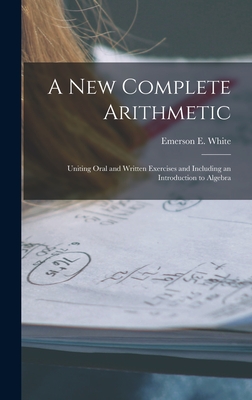 A New Complete Arithmetic: Uniting Oral and Written Exercises and Including an Introduction to Algebra - White, Emerson E (Emerson Elbridge) (Creator)