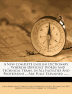 A New Complete English Dictionary ...: Wherein Difficult Words and Technical Terms, in All Faculties and Professions ... Are Fully Explained