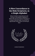 A New Concordance to the Holy Scriptures, in a Single Alphabet: Being the Most Comprehensive and Concise of Any Before Published; in Which Not Only Any Word Or Passage of Scripture May Be Easily Found, But the Signification Also Is Given of All Proper Nam