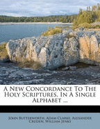 A New Concordance to the Holy Scriptures, in a Single Alphabet