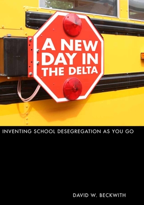 A New Day in the Delta: Inventing School Desegregation as You Go - Beckwith, David W