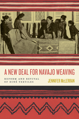 A New Deal for Navajo Weaving: Reform and Revival of Din Textiles - McLerran, Jennifer