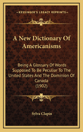 A New Dictionary of Americanisms; Being a Glossary of Words Supposed to Be Peculiar to the United States and the Dominion of Canada