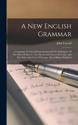 A New English Grammar: Containing A Critical Demonstration Of The Definitions Of The Parts Of Speech, The Moods And Tenses Of Verbs, And The Rules And Notes Of Syntax, Never Before Published - Carroll, John