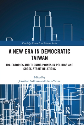 A New Era in Democratic Taiwan: Trajectories and Turning Points in Politics and Cross-Strait Relations - Sullivan, Jonathan (Editor), and Lee, Chun-Yi (Editor)