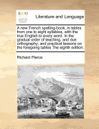 A New French Spelling-Book, in Tables from One to Eight Syllables, with the True English to Every Word. in the Gradual Order of Teaching, and Due Orthography; And Practical Lessons on the Foregoing Tables the Eighth Edition