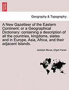 A New Gazetteer of the Eastern Continent; Or a Geographical Dictionary: Containing a Description of All the Countries, Kingdoms, States and in Europe, Asia, Africa, and Their Adjacent Islands.