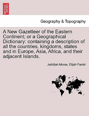 A New Gazetteer of the Eastern Continent; or a Geographical Dictionary: containing a description of all the countries, kingdoms, states and in Europe, Asia, Africa, and their adjacent Islands. - Morse, Jedidiah, and Parish, Elijah