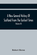 A New General History Of Scotland From The Earliest Times, To The Aera Of The Abolition Of The Hereditary Jurisdictions Of Subjects In Scotland In The Year 1748 (Volume Iii)