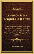 A New Guide for Emigrants to the West: Containing Sketches of Michigan, Ohio, Indiana, Illinois, Missouri, Arkansas, with the Territory of Wisconsin and the Adjacent Parts (1837)