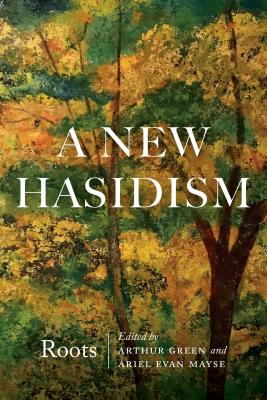 A New Hasidism: Roots - Green, Arthur, Rabbi (Editor), and Mayse, Ariel Evan (Editor)