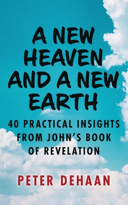 A New Heaven and a New Earth: 40 Practical Insights from John's Book of Revelation - DeHaan, Peter