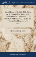 A new History of the Holy Bible, From the Beginning of the World, to the Establishment of Christianity. ... To Which are Added, Notes, ... By the Rev. Thomas Stackhouse, ... of 6; Volume 1